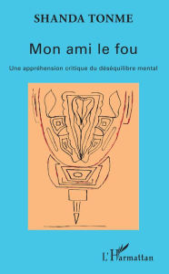 Title: Mon ami le fou: Une appréhension critique du déséquilibre mental, Author: Jean-Claude Shanda Tonme