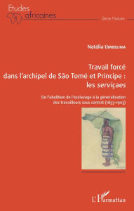 Title: Travail forcé dans l'archipel de São Tomé et Príncipe : <em>les serviçaes</em>: De l'abolition de l'esclavage à la généralisation des travailleurs sous contrat (1853-1903), Author: Natália Umbelina