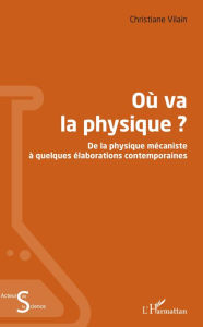 Title: Où va la physique ?: De la physique mécaniste à quelques élaborations contemporaines, Author: Christiane Vilain