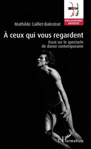Title: À ceux qui vous regardent: Essai sur le spectacle de danse contemporaine, Author: Mathilde CAILLET-BALESTRAT