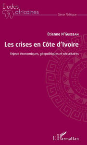 Title: Les crises en Côte d'Ivoire: Enjeux économiques, géopolitiques et sécuritaires, Author: Etienne N'Guessan