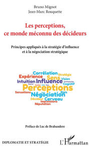 Title: Les perceptions, ce monde méconnu des décideurs: Principes appliqués à la stratégie d'influence et à la négociation stratégique, Author: Bruno Mignot