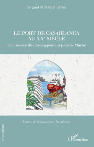 Title: Le port de Casablanca au XXe siècle: Une source de développement pour le Maroc, Author: Miguel Suarez Bosa