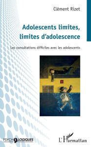 Title: Adolescents limites, limites d'adolescence: Les consultations difficiles avec les adolescents, Author: Clément Rizet