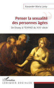 Title: Penser la sexualité des personnes âgées: De Disney à l'EHPAD du XXIe siècle, Author: Alexander Maria Leroy