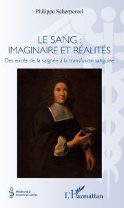 Title: Le sang : imaginaire et réalités: Des excès de la saignée à la transfusion sanguine, Author: Philippe Scherpereel