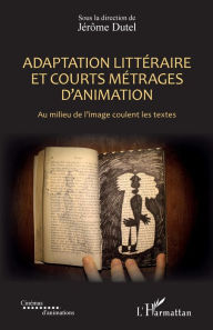 Title: Adaptation littéraire et courts métrages d'animation: Au milieu de l'image coulent les textes, Author: Jérôme Dutel