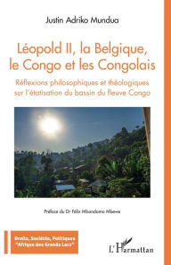 Title: Léopold II, la Belgique, le Congo et les Congolais: Réflexions philosophiques et théologiques sur l'étatisation du bassin du fleuve Congo, Author: Justin Adriko Mundua