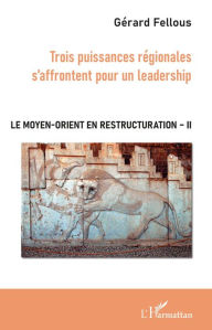Title: Trois puissances régionales s'affrontent pour un leadership: Le Moyen-Orient en restructuration - Tome II, Author: Gérard Fellous