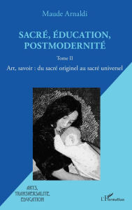 Title: Sacré, éducation, postmodernité: Art, savoir : du sacré originel au sacré universel - Tome II, Author: Maude Arnaldi
