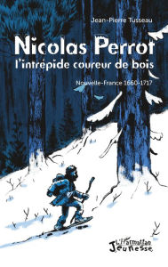 Title: Nicolas Perrot: L'intrépide coureur de bois - Nouvelle-France 1660-1717, Author: Jean-Pierre Tusseau