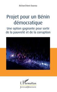 Title: Projet pour un Bénin démocratique: Une option gagnante pour sortir de la pauvreté et de la corruption, Author: Richard Boni Ouorou
