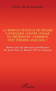 Title: La morale sexuelle de l'Eglise catholique contre l'usage du préservatif : comment s'est terminé leur duel ?: Retour sur les discours pontificaux de Jean-Paul II, Benoît XVI et François, Author: Olivier Nkulu Kabamba