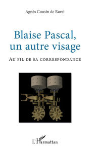 Title: Blaise Pascal, un autre visage: Au fil de sa correspondance, Author: Agnès Cousin de Ravel