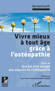 Title: Vivre mieux à tout âge grâce à l'ostéopathie: Suivi de : Journal d'un voyage aux sources de l'ostéopathie, Author: Bernard Jurth