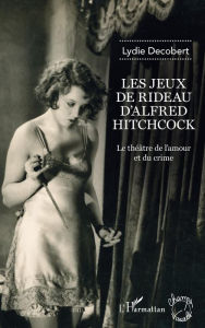 Title: Les jeux de rideau d'Alfred Hitchcock: Le théâtre de l'amour et du crime, Author: Lydie Decobert