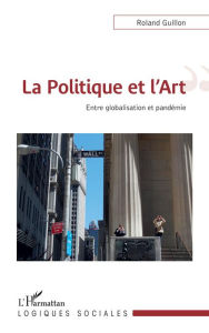 Title: La Politique et l'Art: Entre globalisation et pandémie, Author: Roland Guillon