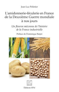 Title: L'amidonnerie-féculerie en France de la Deuxième Guerre mondiale à nos jours: Un fleuron méconnu de l'histoire de la France industrielle, Author: Jean-Luc Pelletier