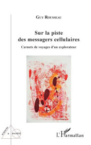 Title: Sur la piste des messagers cellulaires: Carnets de voyages d'un explorateur, Author: Guy Rousseau