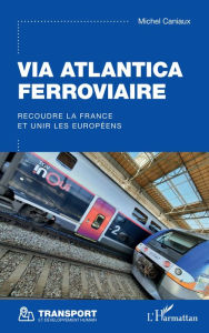 Title: Via Atlantica ferroviaire: Recoudre la France et unir les Européens, Author: Michel Caniaux