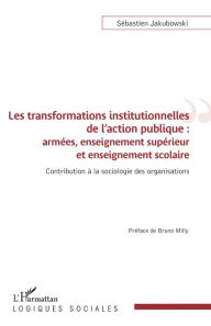 Title: Les transformations institutionnelles de l'action publique: Armées, enseignement supérieur et enseignement scolaire - Contribution à la sociologie des organisations, Author: Sébastien Jakubowski