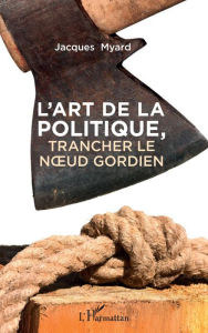 Title: L'art de la politique: Trancher le noeud gordien, Author: Jacques Myard