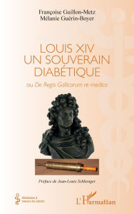 Title: Louis XIV un souverain diabétique: Ou De Regis Gallicorum re medica, Author: Françoise Guillon-Metz