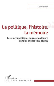 Title: La politique, l'histoire, la mémoire: Les usages politiques du passé en France dans les années 1990 et 2000, Author: David Emler