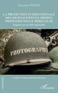 Title: La protection internationale des journalistes en mission professionnelle périlleuse: Enquête sur un défi impossible, Author: Charlotte Meyer