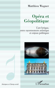 Title: Opéra et géopolitique: L'art lyrique, entre rayonnement artistique et enjeux politiques, Author: Matthieu Wagner