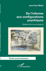 Title: De l'informe aux configurations psychiques: (Dé)peindre les processus, Author: Jean-Paul Matot