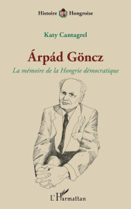 Title: Árpád Göncz: La mémoire de la Hongrie démocratique, Author: Katy Cantagrel