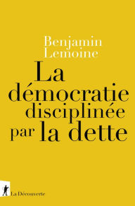 Title: La démocratie disciplinée par la dette, Author: Benjamin Lemoine