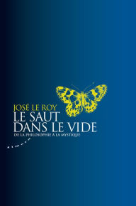 Title: Le saut dans le vide - De la philosophie à la mystique, Author: José Le Roy