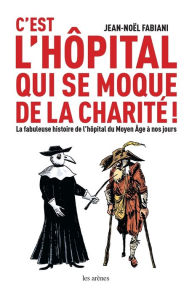 Title: C'est l'hôpital qui se moque de la charité ! - La fabuleuse histoire de l'hôpital du Moyen Age à nos, Author: Jean-Noël Fabiani-Salmon