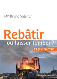 Title: Rebâtir ou laisser tomber: L'Église au cour, Author: Bruno Valentin