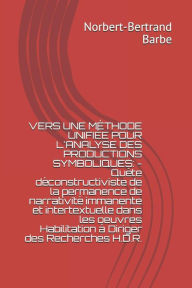 Title: Vers Une Mï¿½thode Unifiï¿½e Pour l'Analyse Des Productions Symboliques: - Quï¿½te dï¿½constructiviste de la permanence de narrativitï¿½ immanente et intertextuelle dans les oeuvres Habilitation ï¿½ Diriger des Recherches H.D.R., Author: Norbert-Bertrand Barbe