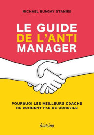 Title: Le guide de l'anti manager - Pourquoi les meilleures coaches ne donnent pas de conseils, Author: Michael Bungay Stanier