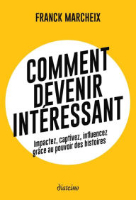 Title: Comment devenir intéressant - Impactez, captivez, influencez grâce au pouvoir des histoires, Author: Franck Marcheix