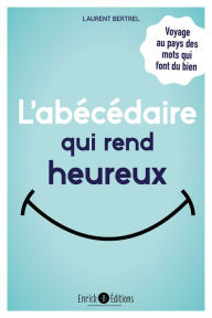 Title: L'abécédaire qui rend heureux: Voyage au pays des mots qui font du bien, Author: Laurent Bertrel