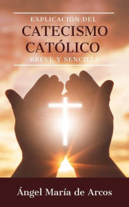 Title: Explicación del catecismo católico breve y sencilla, Author: Ángel María de Arcos