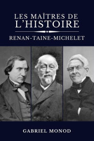 Title: Les maîtres de l'histoire: Renan - Taine - Michelet, Author: Gabriel Monod
