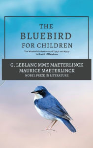 Title: The Blue Bird for Children: The Wonderful Adventures of Tyltyl and Mytyl in Search of Happiness, Author: G LeBlanc Mme Maeterlinck