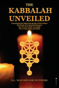 Title: The Kabbalah Unveiled: Containing the following Books of the Zohar: The Book of Concealed Mystery; The Greater Holy Assembly; The Lesser Holy Assembly, Author: S L MacGregor Mathers