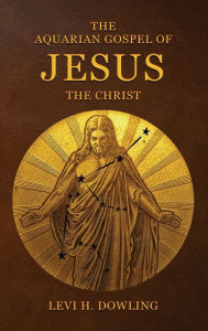 Title: The Aquarian Gospel of Jesus the Christ: The Philosophic And Practical Basis Of The Religion Of The Aquarian Age Of The World And Of The Church Universal, Author: Levi H Dowling