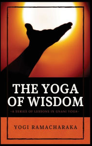 Title: The Yoga of Wisdom: A Series of Lessons in Gnani Yoga, Author: Yogi Ramacharaka