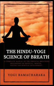 Title: The Hindu-Yogi Science of Breath: A Complete Manual of THE ORIENTAL BREATHING PHILOSOPHY of Physical, Mental, Psychic and Spiritual Development, Author: Yogi Ramacharaka