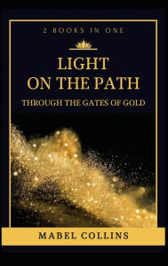 Title: Light On The Path: Through The Gates Of Gold (2 BOOKS IN ONE), Author: Mabel Collins