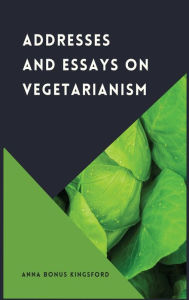 Title: Addresses and Essays on Vegetarianism, Author: Anna Bonus Kingsford