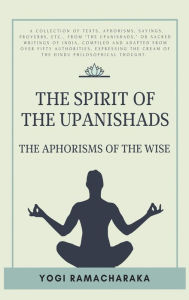 Title: The spirit of the Upanishads: The Aphorisms of the Wise, Author: Yogi Ramacharaka